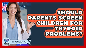 Should Parents Screen Children For Thyroid Problems? - Thyroid Wellness Hub