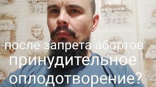 После запретов абортов - принудительное оплодотворение?