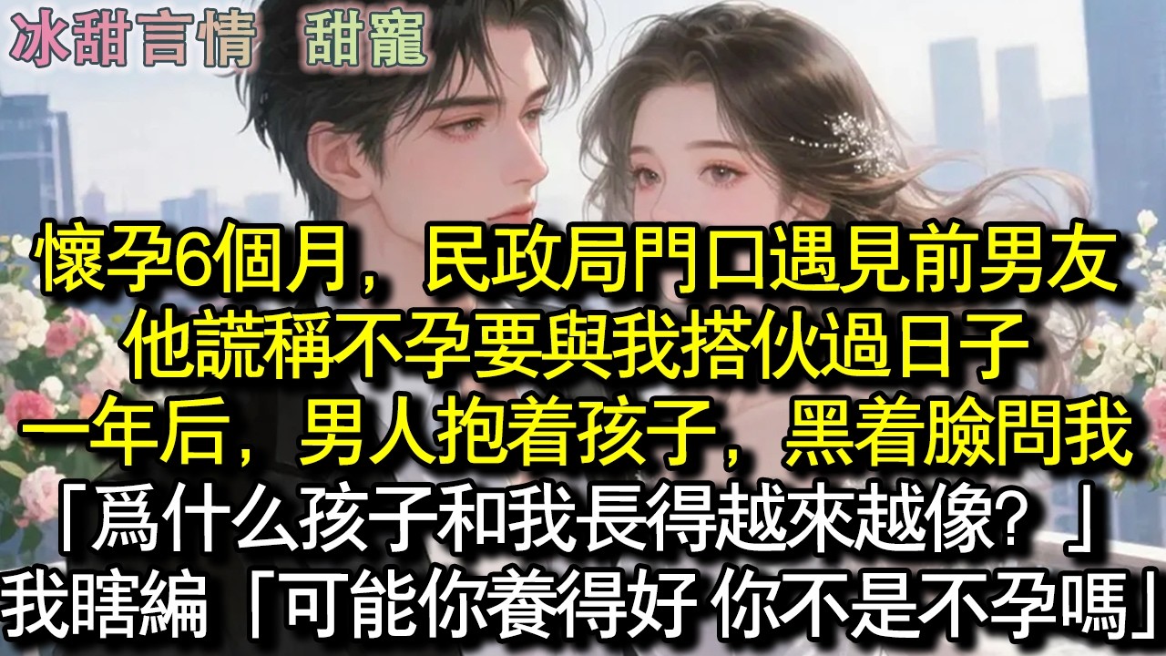 懷孕6個月，民政局門口遇見前男友，他謊稱不孕要與我搭夥過日子。一年後，男人抱著孩子，黑著臉問我：「為什麼孩子和我長得越來越像？」我瞟他：「哦，可能你養得好。反正你不是不孕嗎？」#完結 #愛情 #故事