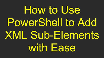How to Use PowerShell to Add XML Sub-Elements with Ease