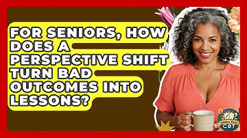 For Seniors, How Does A Perspective Shift Turn Bad Outcomes Into Lessons? - Golden Years CBT