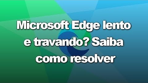 Microsoft Edge lento e travando? Saiba como resolver