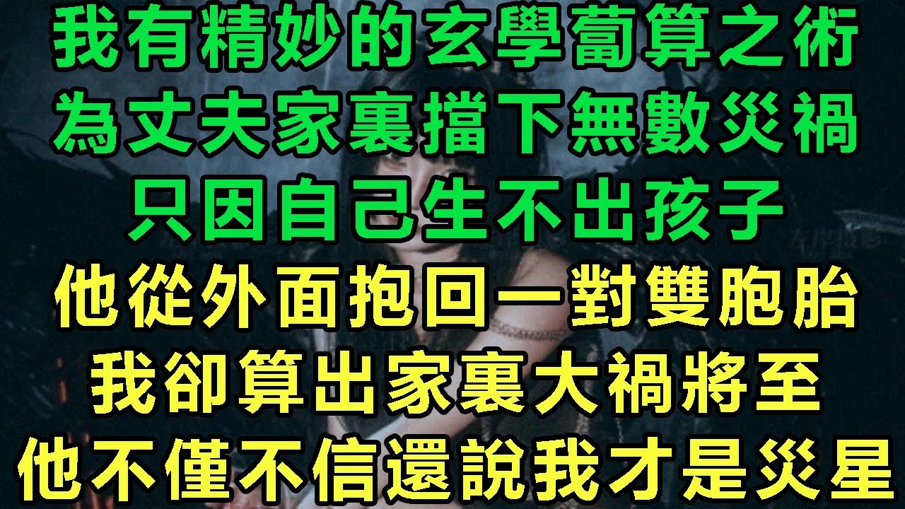 我有精妙的玄學蔔算之術，為丈夫家裏擋下無數災禍，只因自己生不出孩子，他從外面抱回一對雙胞胎，我卻算出家裏大禍將至，他不僅不信還說我才是災星#故事 #靈異故事 #情感故事 #完结文 #一口氣看完