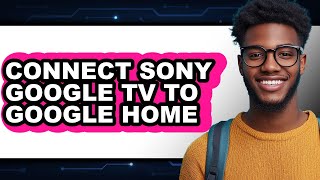 How to Connect Sony Google Tv to Google Home - Easy Guide