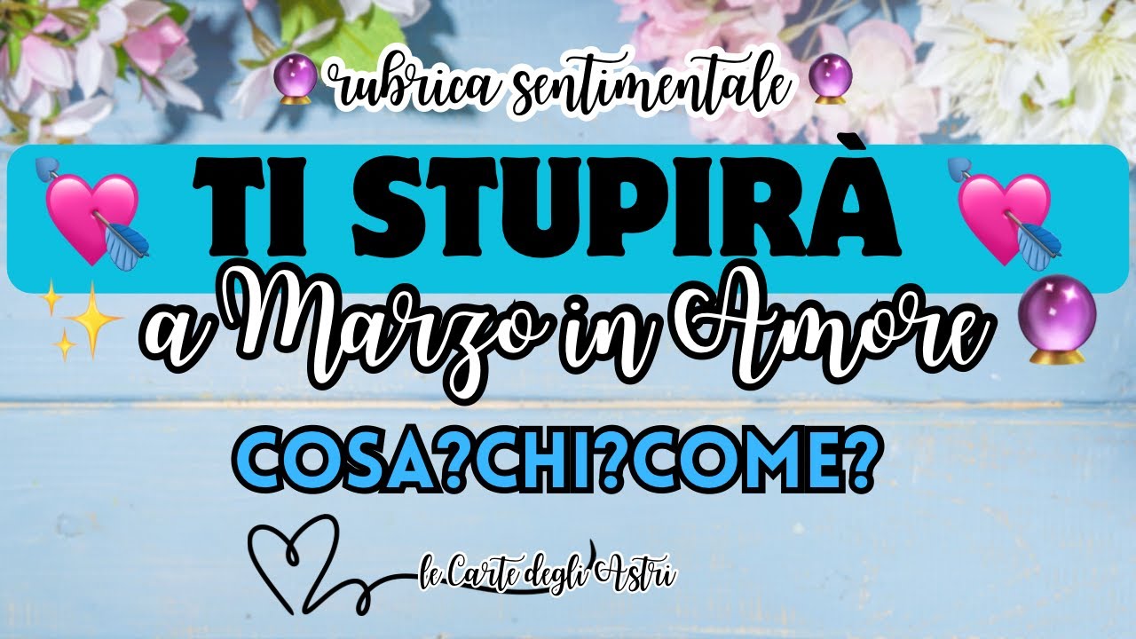 💖 TI STUPIRA' 🔮 A MARZO 🔮 IN AMORE 💖 Cosa? Chi? Come? Perché? Dove? 🌸