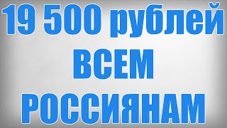 19 500 рублей ВСЕМ РОССИЯНАМ