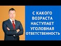 С какого возраста наступает уголовная ответственность - Консультация уголовного адвоката