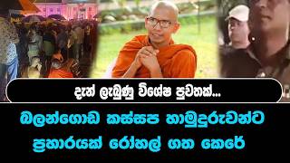 දැන් ලැබුණු විශේෂ  පුවතක්...බලන්ගොඩ කස්සප හාමුදුරුවන්ට ප්‍රහාරයක් රෝහල් ගත  කෙරේ