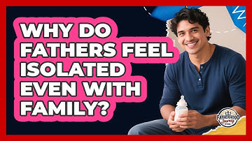 Why Do Fathers Feel Isolated Even With Family? - Fatherhood Journey Network