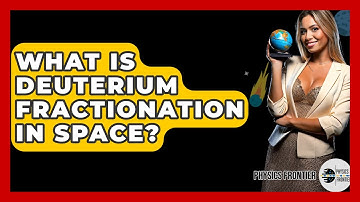 What Is Deuterium Fractionation In Space? - Physics Frontier