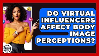 Do Virtual Influencers Affect Body Image Perceptions? - Trend Unwrapper