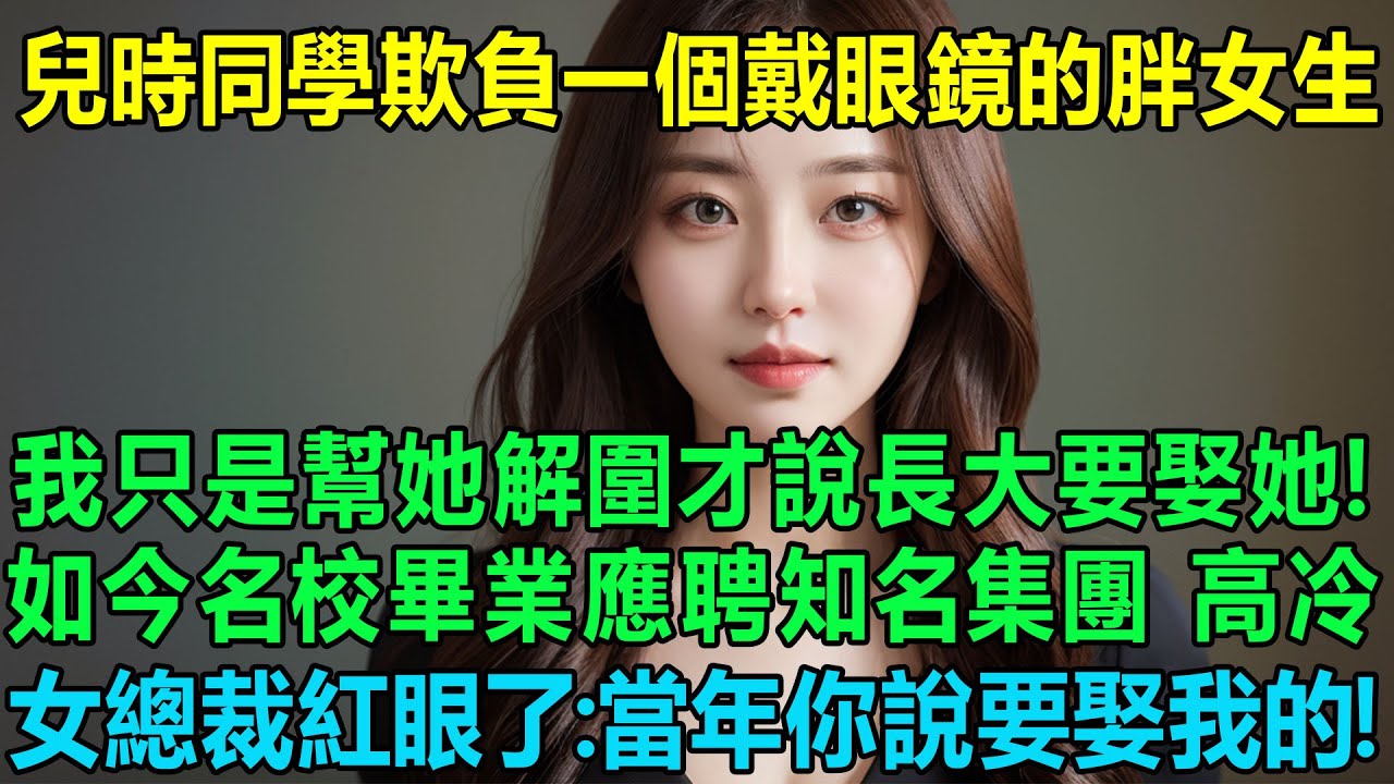 兒時同學們欺負一個戴眼鏡的胖女生，我只是幫她解圍才說長大要娶她！沒想如今名校畢業應聘知名集團，高冷女總裁眼框紅了：當年你說要娶我的，還算數嗎？