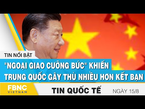 Tin quốc tế mới nhất 15/8, "Ngoại giao cưỡng bức" khiến Trung Quốc gây thù nhiều hơn kết bạn | FBNC