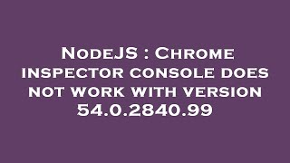 NodeJS : Chrome inspector console does not work with version 54.0.2840.99