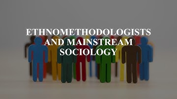 ETHNOMETHODOLOGISTS AND MAINSTREAM SOCIOLOGY
