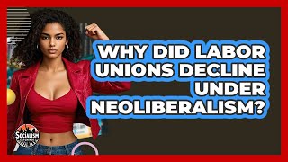 Why Did Labor Unions Decline Under Neoliberalism? - Socialism Explained