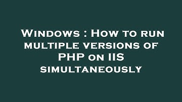 Windows : How to run multiple versions of PHP on IIS simultaneously