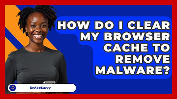 How Do I Clear My Browser Cache To Remove Malware? - Be App Savvy