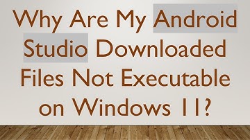 Why Are My Android Studio Downloaded Files Not Executable on Windows 11?