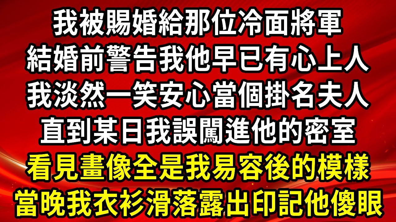 我被賜婚給那位冷面將軍，結婚前警告我他早已有心上人，我淡然一笑安心當個掛名夫人，直到某日我誤闖進他的密室，看見畫像全是我易容後的模樣，當晚我衣衫滑落露出印記他傻眼#情感故事#養老#退休