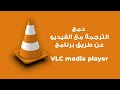 شرح طريقة دمج الترجمة مع الفيديو عن طريق برنامج VLC media player
