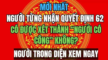 TIN NÓNG 2025: Người từng nhận Quyết định 62 có được xét thành “người có công” không?