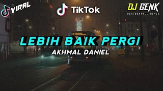 DJ LEBIH BAIK PERGI | LEBIH BAIK PERGI AKHMAL DANIEL | VIRAL TIK TOK ♫ 2021 (BY DJ GENK)