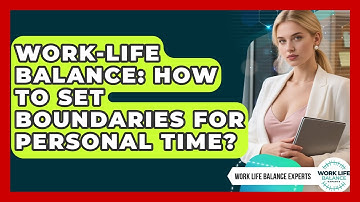 Work-Life Balance: How To Set Boundaries For Personal Time? - Work Life Balance Experts