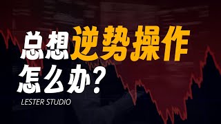 总想逆势操作，怎么办？｜可靠的交易依据是什么？