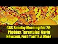 CBS Sunday Morning Oct 26: Phobias, Tarantulas, Gavin Newsom, Ford Tariffs & More