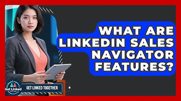 What Are LinkedIn Sales Navigator Features? - Get Linked Together