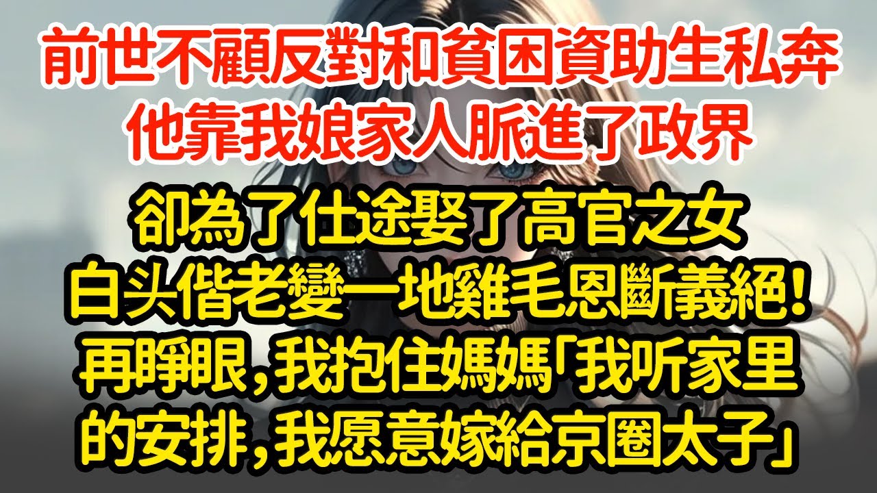 前世不顧反對和貧困資助生私奔，他靠我娘家人脈進了政界，卻為了仕途娶了高官之女白头偕老變一地鸡毛恩斷義絕！再睜眼，我抱住媽媽「我听家里的安排，我愿意嫁給京圈太子」"