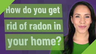How do you get rid of radon in your home?