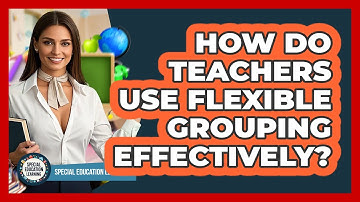 How Do Teachers Use Flexible Grouping Effectively? - Special Education Learning