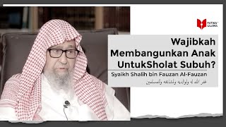 Wajibkah Membangunkan Anak Untuk Sholat Subuh - Syaikh Shalih bin Fauzan Al Fauzan