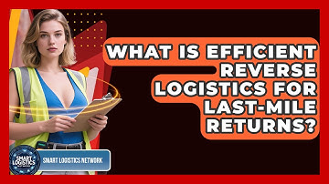 What Is Efficient Reverse Logistics For Last-Mile Returns? - Smart Logistics Network