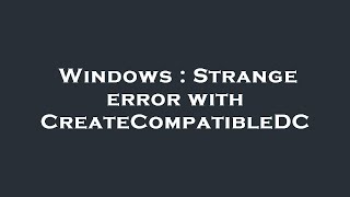 Windows : Strange error with CreateCompatibleDC Details