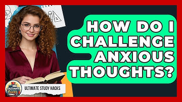 How Do I Challenge Anxious Thoughts? - Ultimate Study Hacks
