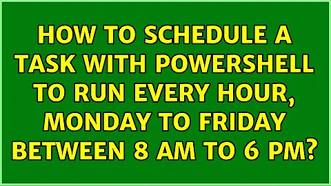 How to schedule a task with PowerShell to run every hour, Monday to Friday between 8 AM to 6 PM?