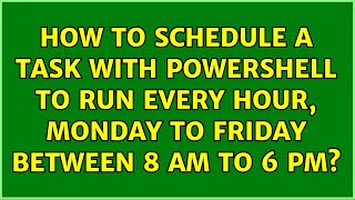 How to schedule a task with PowerShell to run every hour, Monday to Friday between 8 AM to 6 PM?