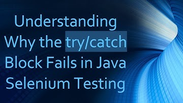 Understanding Why the try/catch Block Fails in Java Selenium Testing