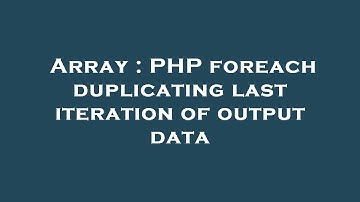Array : PHP foreach duplicating last iteration of output data