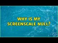 Why is my screenscale null?