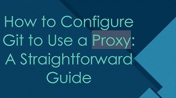 How to Configure Git to Use a Proxy: A Straightforward Guide