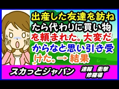 【…orz】出産した友達を訪ね、赤ちゃんの顔もみれて満足していると、友達「子供連れて買い物行けないから代わりに買い物を頼みたい」→引き受けた結果…【スカッとジャパン 速報 衝撃 修羅場】