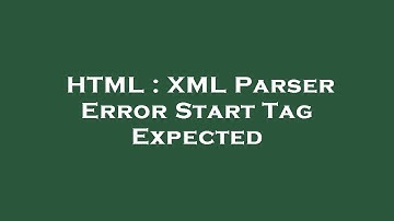 HTML : XML Parser Error Start Tag Expected