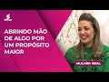 ABRINDO MÃO DE ALGO POR UM PROPÓSITO MAIOR | MULHER REAL