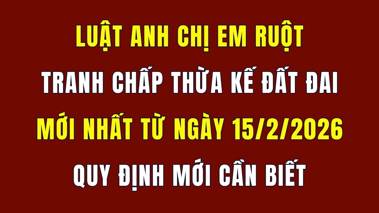 Luật Anh Chị Em Ruột Tranh Chấp Thừa Kế Đất Đai Mới Nhất Từ Ngày 15/2/2026