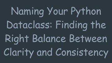 Naming Your Python Dataclass: Finding the Right Balance Between Clarity and Consistency