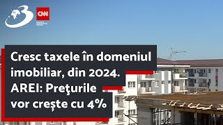 Cresc taxele în domeniul imobiliar, din 2024. AREI: Preţurile vor crește cu 4%